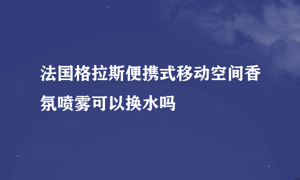 法国格拉斯便携式移动空间香氛喷雾可以换水吗