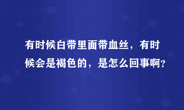 有时候白带里面带血丝，有时候会是褐色的，是怎么回事啊？