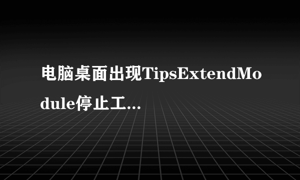 电脑桌面出现TipsExtendModule停止工作 是怎么回事？