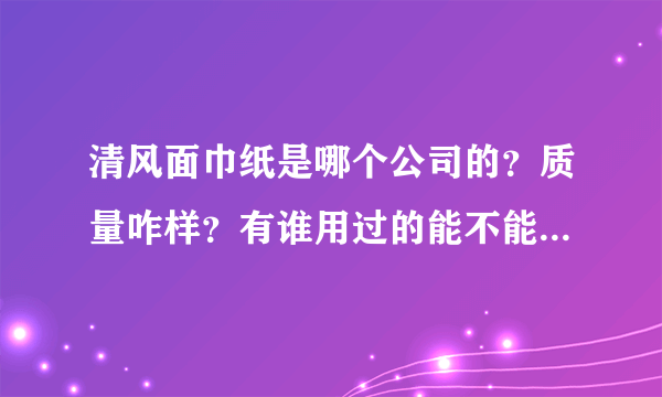 清风面巾纸是哪个公司的？质量咋样？有谁用过的能不能分享一下啊。