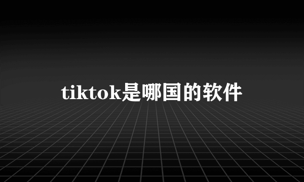 tiktok是哪国的软件