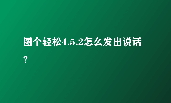 图个轻松4.5.2怎么发出说话？