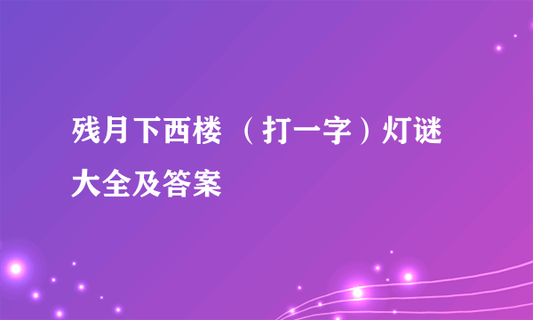 残月下西楼 （打一字）灯谜大全及答案