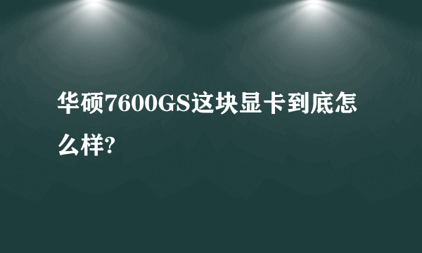 华硕7600GS这块显卡到底怎么样?