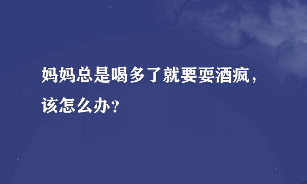 妈妈总是喝多了就要耍酒疯，该怎么办？