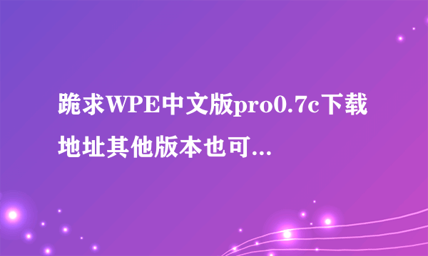 跪求WPE中文版pro0.7c下载地址其他版本也可以，但一定要有WPE中文版pro0.7c的地址