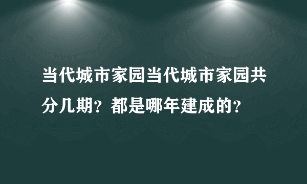 当代城市家园当代城市家园共分几期？都是哪年建成的？