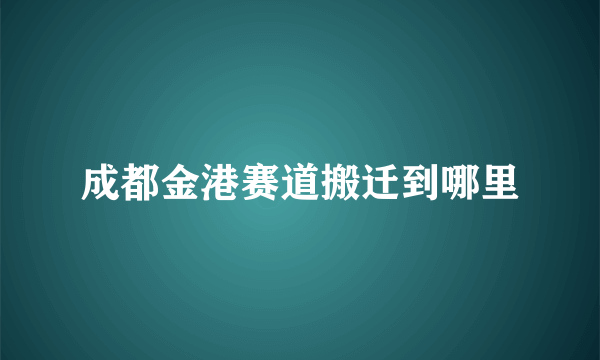 成都金港赛道搬迁到哪里