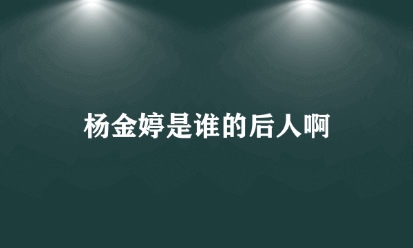 杨金婷是谁的后人啊