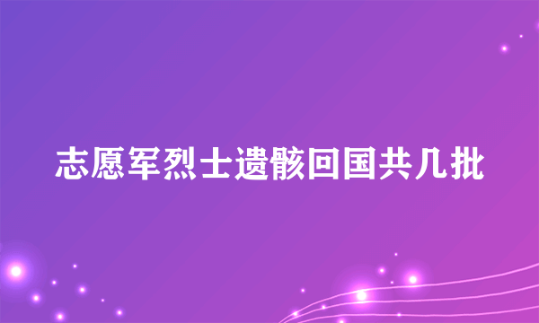 志愿军烈士遗骸回国共几批