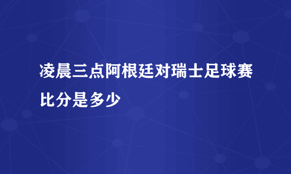 凌晨三点阿根廷对瑞士足球赛比分是多少