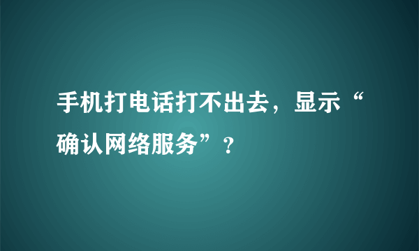 手机打电话打不出去，显示“确认网络服务”？