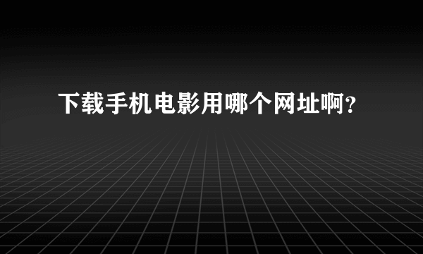 下载手机电影用哪个网址啊？