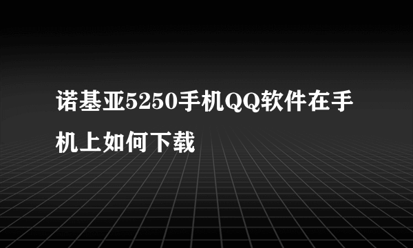 诺基亚5250手机QQ软件在手机上如何下载