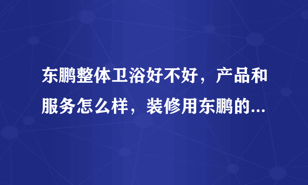 东鹏整体卫浴好不好，产品和服务怎么样，装修用东鹏的洁具行不行？