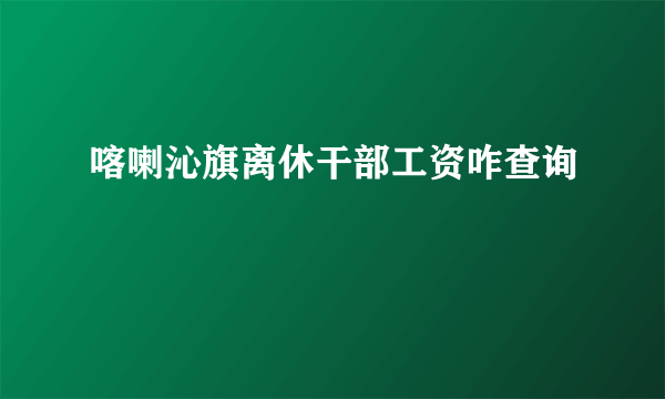 喀喇沁旗离休干部工资咋查询