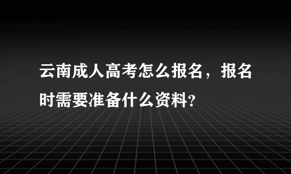 云南成人高考怎么报名，报名时需要准备什么资料？