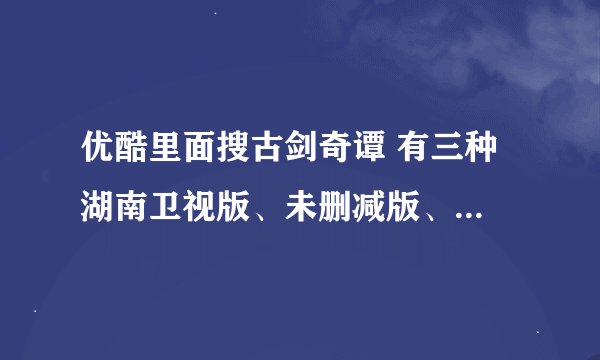 优酷里面搜古剑奇谭 有三种 湖南卫视版、未删减版、分别是48、50、52集 要看哪种的？？有区别吗