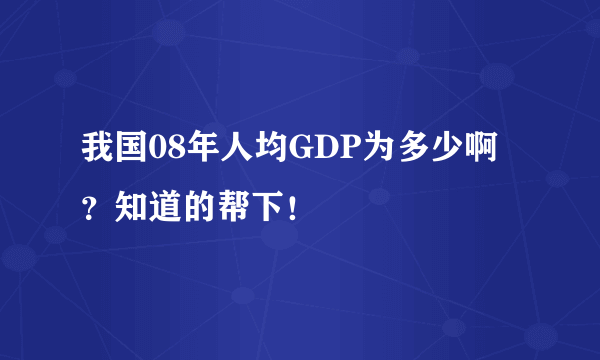 我国08年人均GDP为多少啊？知道的帮下！