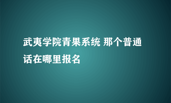 武夷学院青果系统 那个普通话在哪里报名