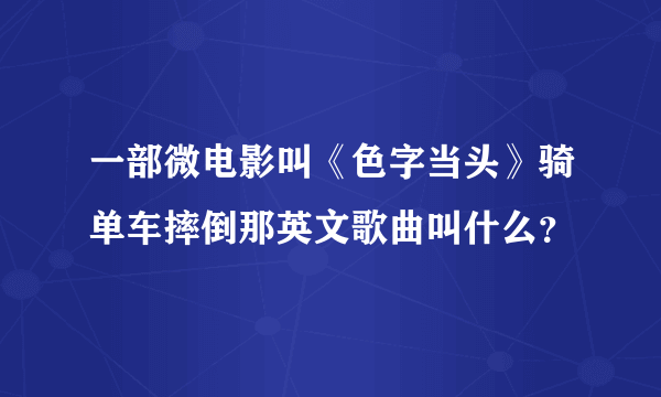 一部微电影叫《色字当头》骑单车摔倒那英文歌曲叫什么？