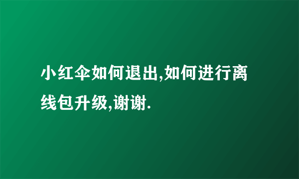 小红伞如何退出,如何进行离线包升级,谢谢.