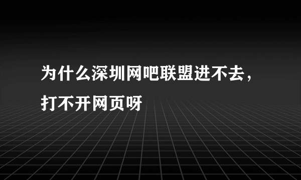 为什么深圳网吧联盟进不去，打不开网页呀