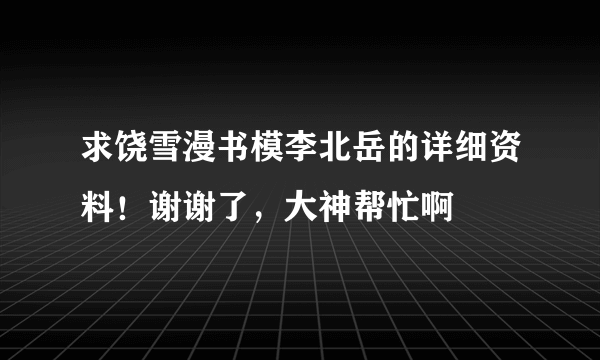 求饶雪漫书模李北岳的详细资料！谢谢了，大神帮忙啊