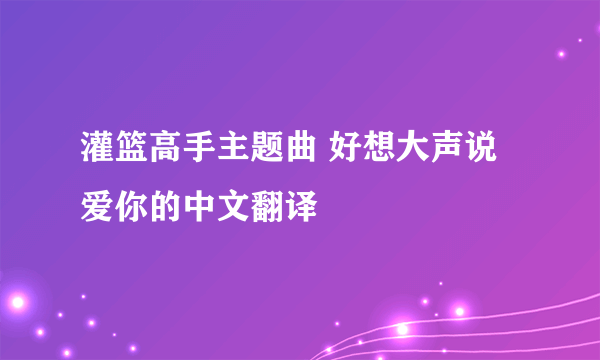 灌篮高手主题曲 好想大声说爱你的中文翻译