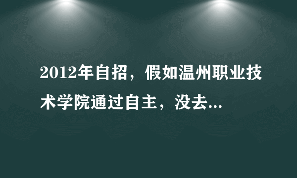 2012年自招，假如温州职业技术学院通过自主，没去会怎么样？