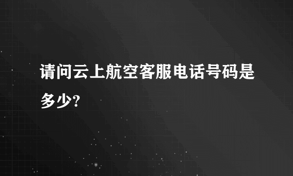 请问云上航空客服电话号码是多少?