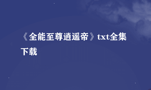 《全能至尊逍遥帝》txt全集下载