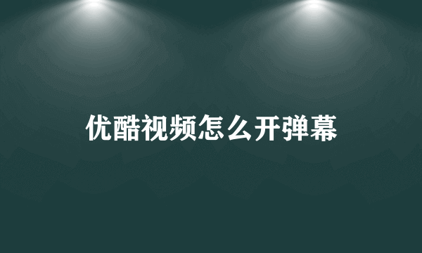 优酷视频怎么开弹幕