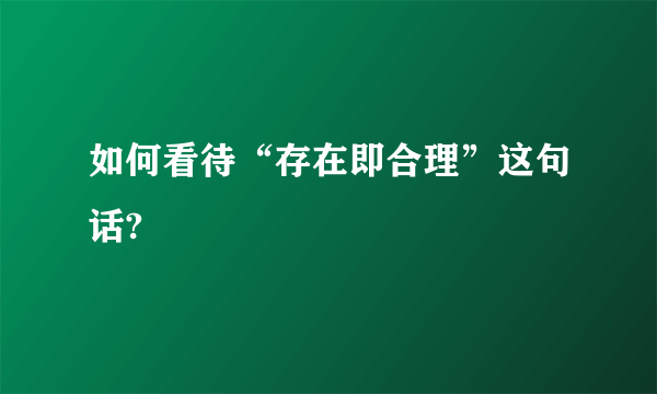 如何看待“存在即合理”这句话?