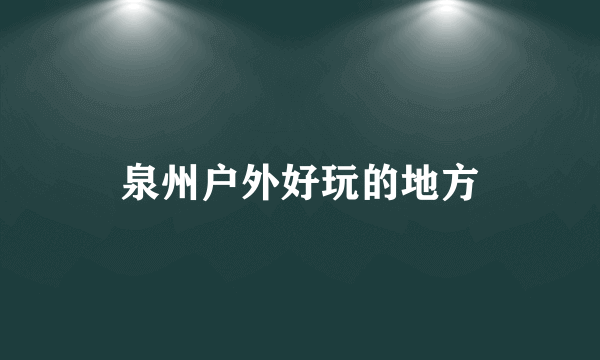 泉州户外好玩的地方