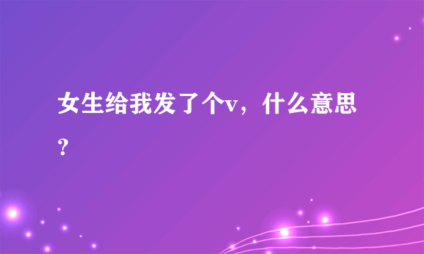 女生给我发了个v，什么意思？