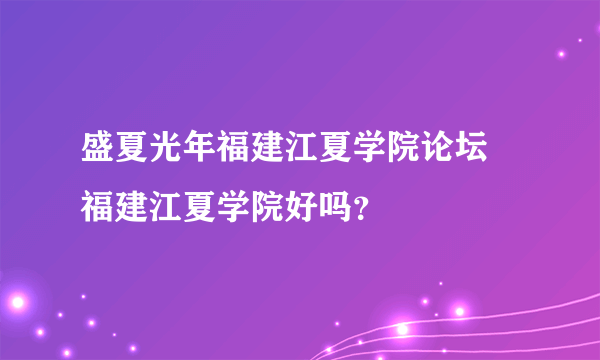 盛夏光年福建江夏学院论坛 福建江夏学院好吗？