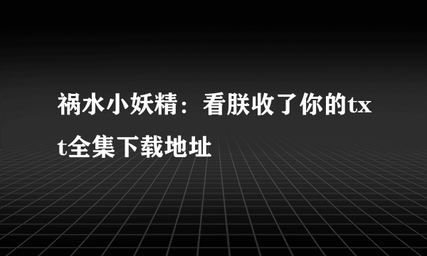 祸水小妖精：看朕收了你的txt全集下载地址