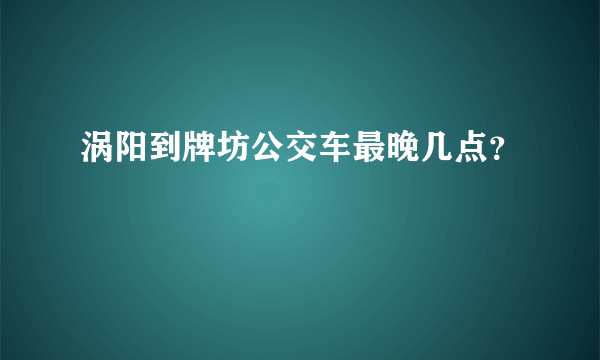 涡阳到牌坊公交车最晚几点？