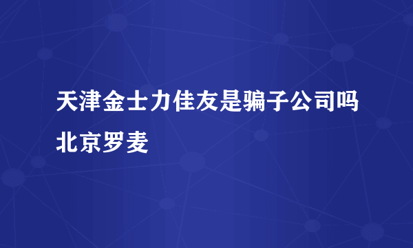 天津金士力佳友是骗子公司吗北京罗麦