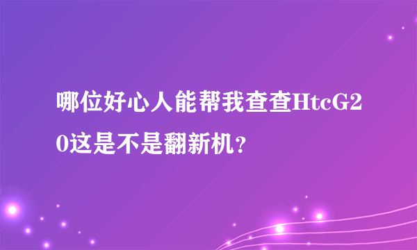 哪位好心人能帮我查查HtcG20这是不是翻新机？