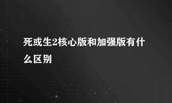 死或生2核心版和加强版有什么区别