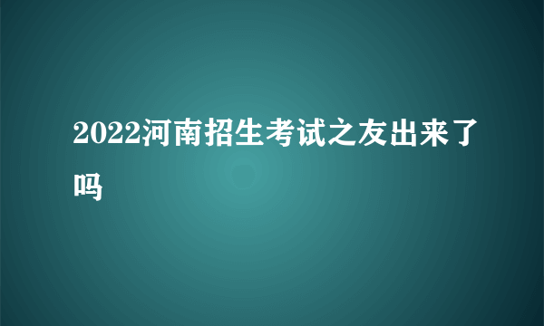 2022河南招生考试之友出来了吗