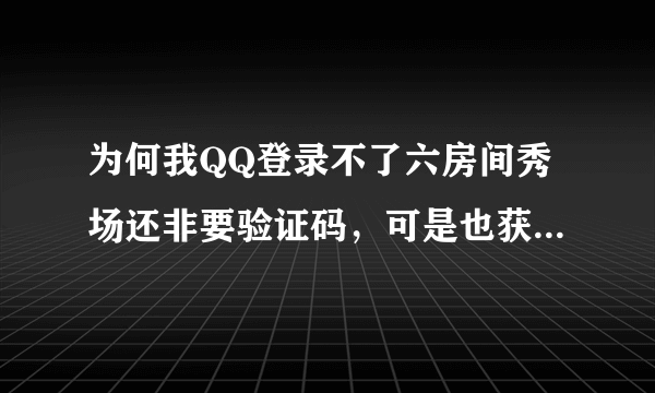 为何我QQ登录不了六房间秀场还非要验证码，可是也获取不了验证码呢！