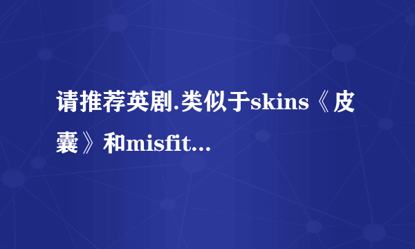 请推荐英剧.类似于skins《皮囊》和misfits《超能少年》谢谢