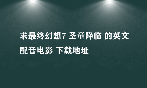 求最终幻想7 圣童降临 的英文配音电影 下载地址