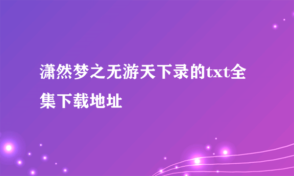 潇然梦之无游天下录的txt全集下载地址