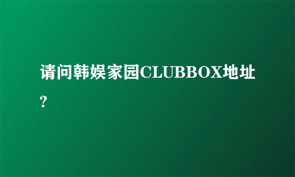 请问韩娱家园CLUBBOX地址?