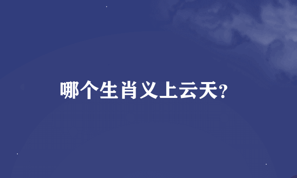 哪个生肖义上云天？