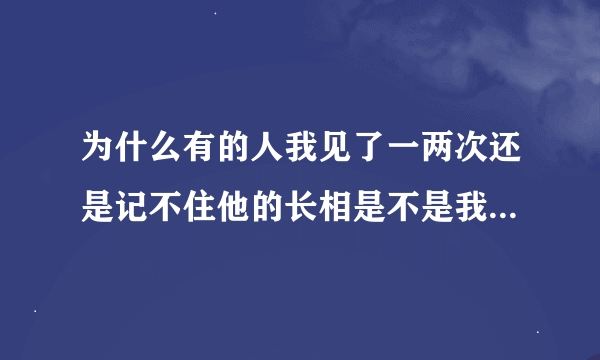 为什么有的人我见了一两次还是记不住他的长相是不是我记忆力不行啊？